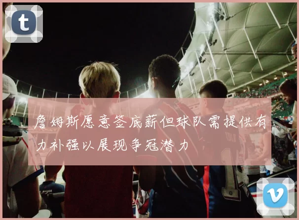詹姆斯愿意签底薪但球队需提供有力补强以展现争冠潜力
