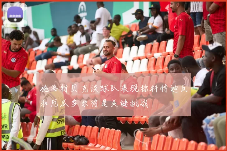 施洛特贝克谈球队表现称科特迪瓦和厄瓜多尔将是关键挑战