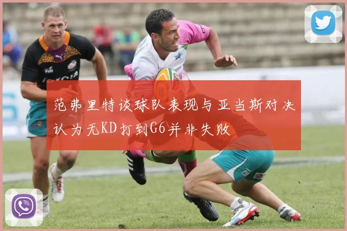 范弗里特谈球队表现与亚当斯对决认为无KD打到G6并非失败