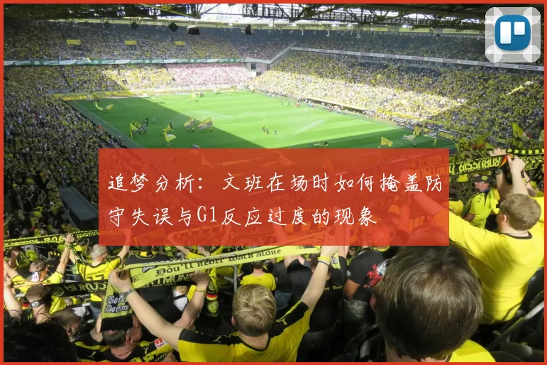 追梦分析：文班在场时如何掩盖防守失误与G1反应过度的现象