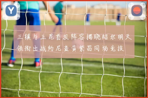 三镇与玉昆首发阵容揭晓绍尔明天领衔出战约尼查黄紫昌同场竞技