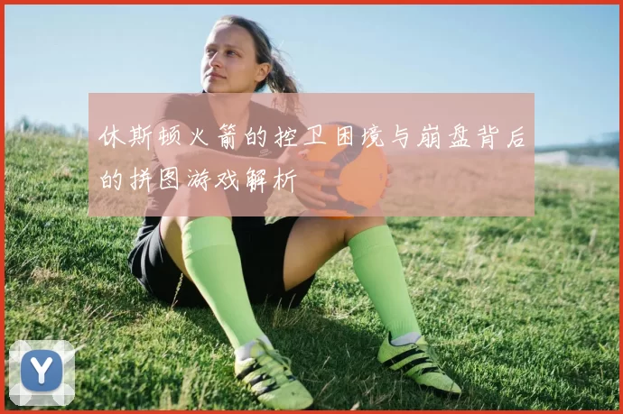 休斯顿火箭的控卫困境与崩盘背后的拼图游戏解析