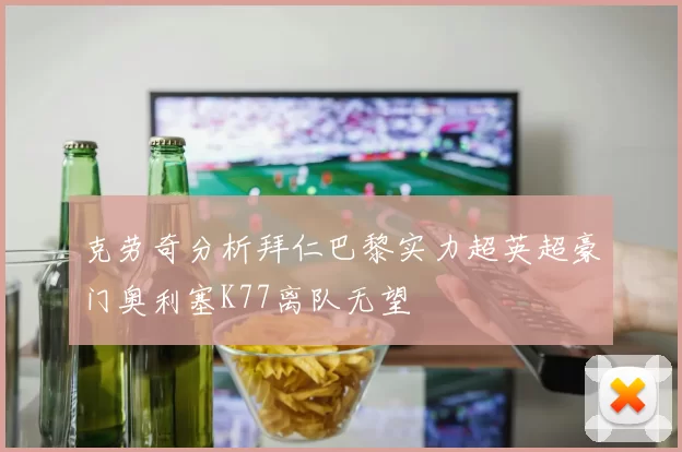 克劳奇分析拜仁巴黎实力超英超豪门奥利塞K77离队无望