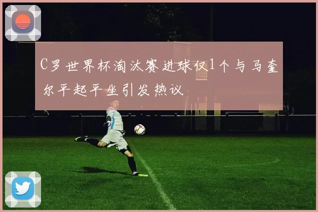 C罗世界杯淘汰赛进球仅1个与马奎尔平起平坐引发热议