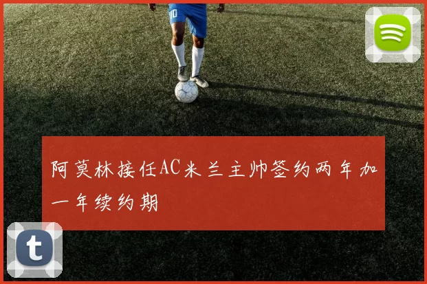 阿莫林接任AC米兰主帅签约两年加一年续约期