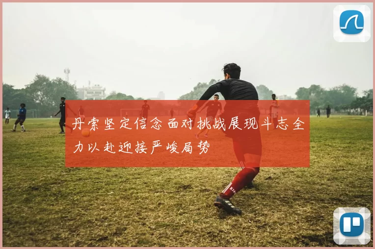 丹索坚定信念面对挑战展现斗志全力以赴迎接严峻局势
