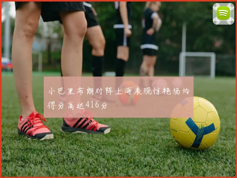 小巴里布朗对阵上海表现惊艳场均得分高达416分